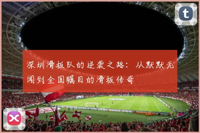 深圳滑板队的逆袭之路：从默默无闻到全国瞩目的滑板传奇
