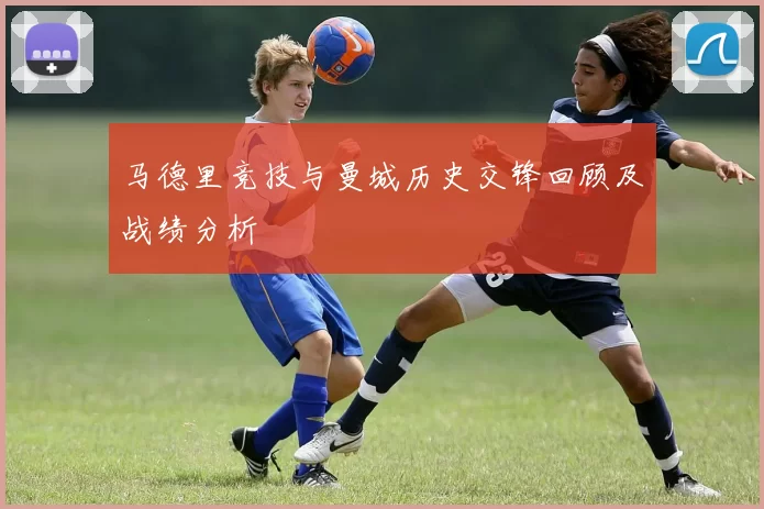 马德里竞技与曼城历史交锋回顾及战绩分析
