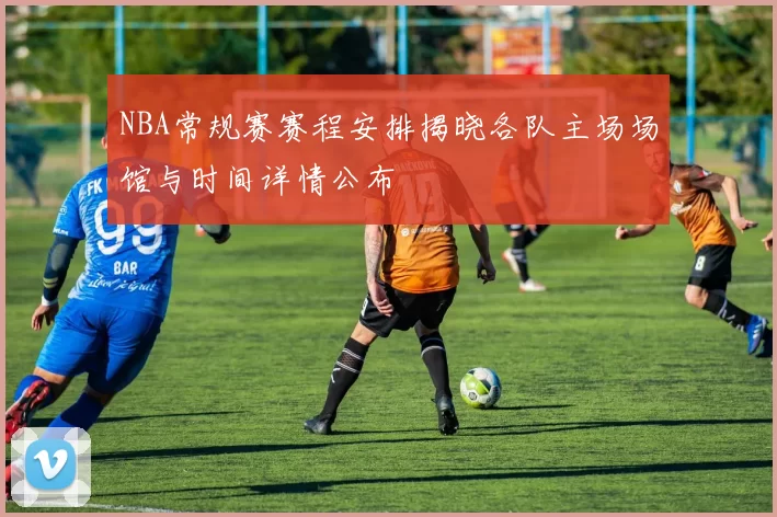 NBA常规赛赛程安排揭晓各队主场场馆与时间详情公布