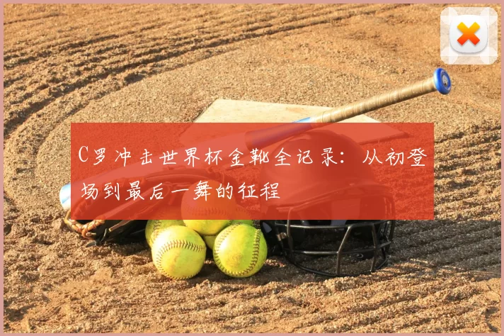 C罗冲击世界杯金靴全记录：从初登场到最后一舞的征程