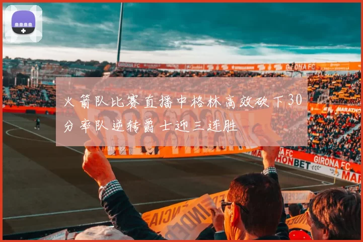 火箭队比赛直播中格林高效砍下30分率队逆转爵士迎三连胜