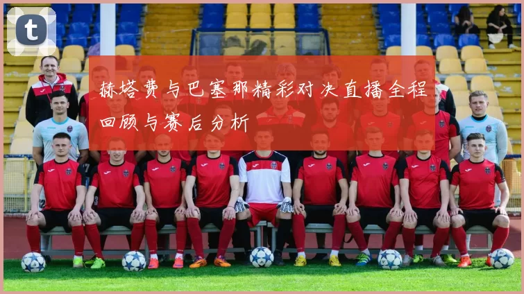 赫塔费与巴塞那精彩对决直播全程回顾与赛后分析