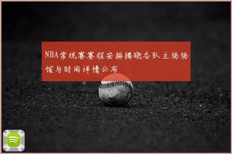 NBA常规赛赛程安排揭晓各队主场场馆与时间详情公布