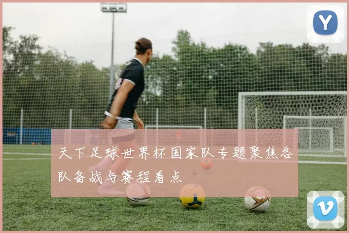 天下足球世界杯国家队专题聚焦各队备战与赛程看点