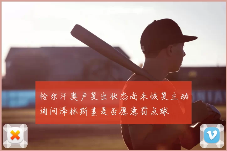 恰尔汗奥卢复出状态尚未恢复主动询问泽林斯基是否愿意罚点球