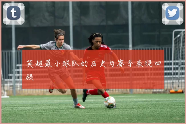 英超最小球队的历史与赛季表现回顾