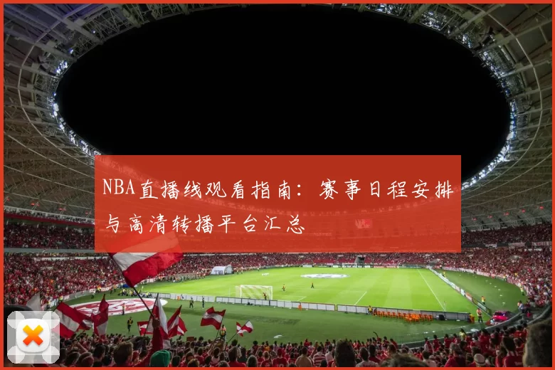NBA直播线观看指南：赛事日程安排与高清转播平台汇总