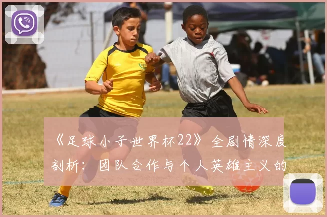 《足球小子世界杯22》全剧情深度剖析:团队合作与个人英雄主义的完美平衡