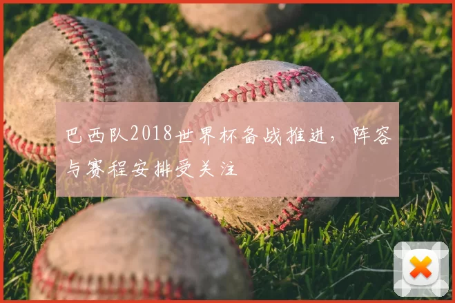 巴西队2018世界杯备战推进，阵容与赛程安排受关注