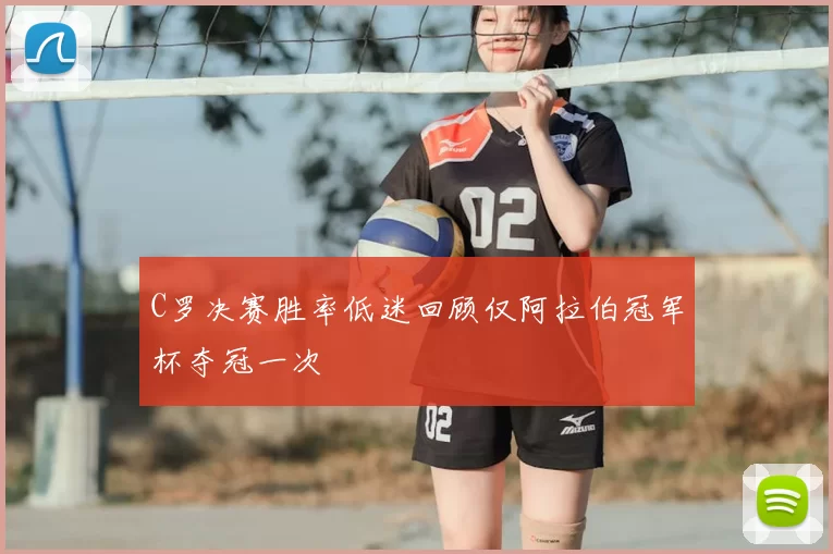 C罗决赛胜率低迷回顾仅阿拉伯冠军杯夺冠一次