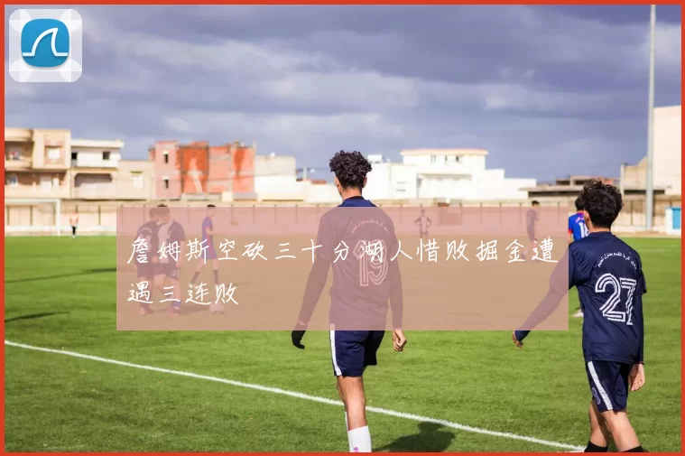 詹姆斯空砍三十分湖人惜败掘金遭遇三连败