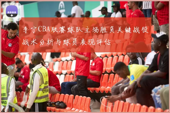 李宁CBA联赛球队主场胜负关键战役战术分析与球员表现评估
