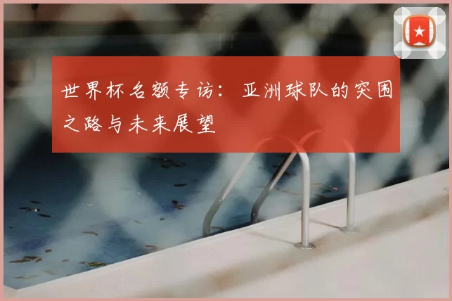 世界杯名额专访:亚洲球队的突围之路与未来展望