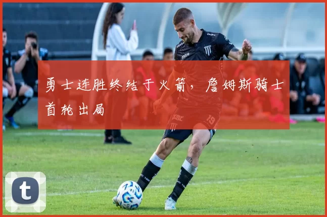 勇士连胜终结于火箭，詹姆斯骑士首轮出局