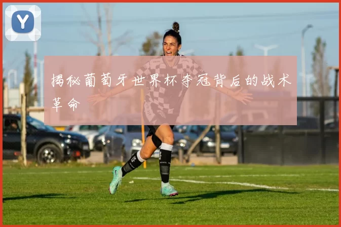揭秘葡萄牙世界杯夺冠背后的战术革命
