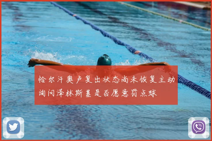 恰尔汗奥卢复出状态尚未恢复主动询问泽林斯基是否愿意罚点球