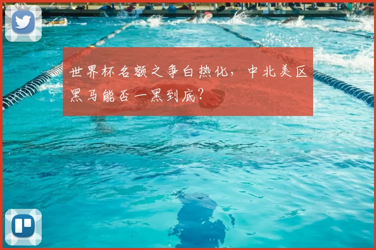 世界杯名额之争白热化，中北美区黑马能否一黑到底？