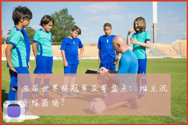 历届世界杯冠军亚军盘点：谁主沉浮绿茵场？
