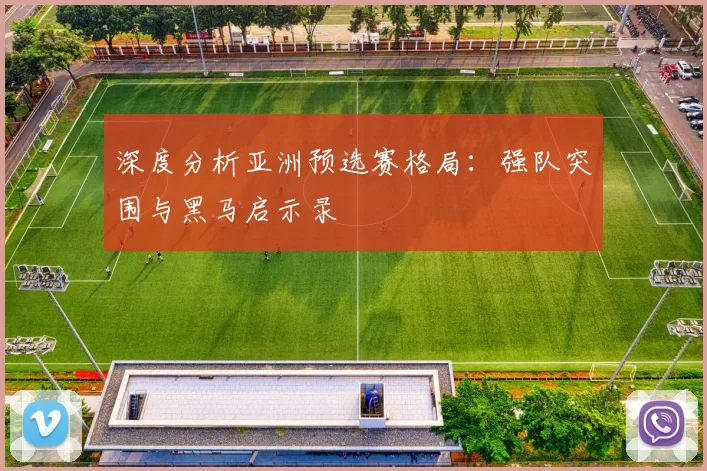 深度分析亚洲预选赛格局:强队突围与黑马启示录