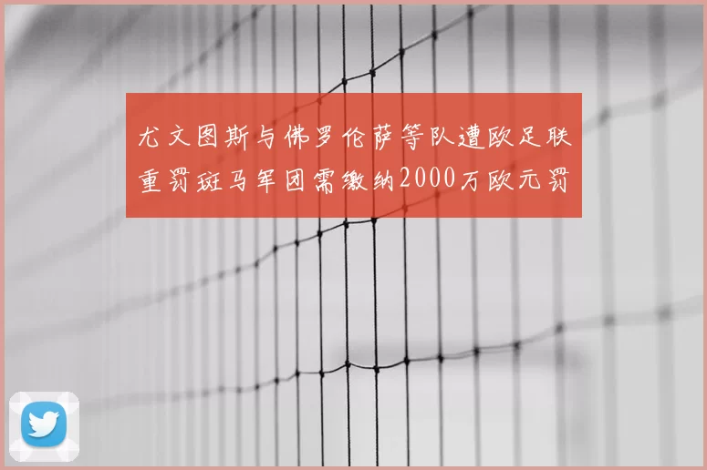 尤文图斯与佛罗伦萨等队遭欧足联重罚斑马军团需缴纳2000万欧元罚款