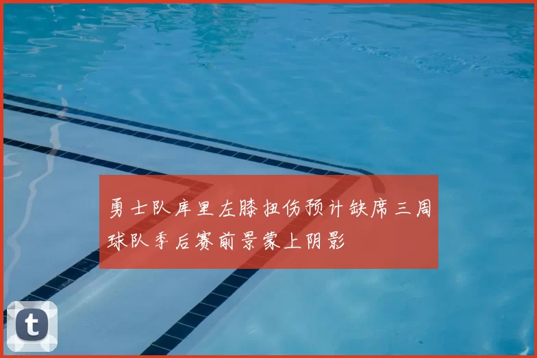 勇士队库里左膝扭伤预计缺席三周球队季后赛前景蒙上阴影