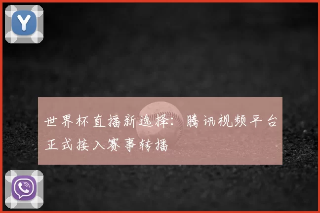 世界杯直播新选择:腾讯视频平台正式接入赛事转播