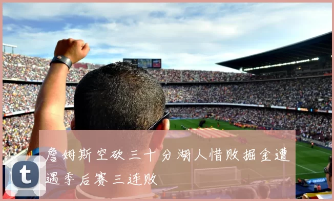 詹姆斯空砍三十分湖人惜败掘金遭遇季后赛三连败