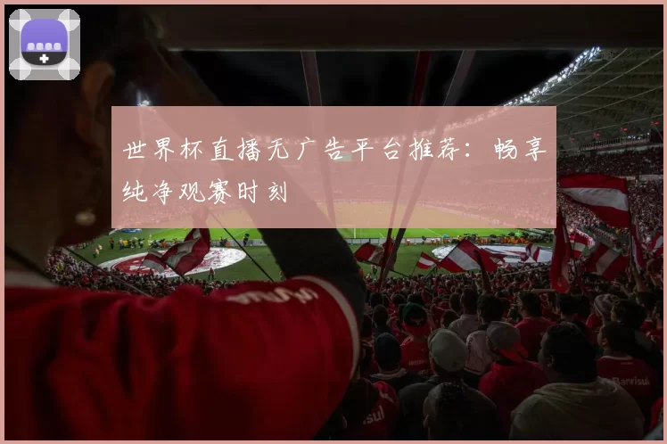 世界杯直播无广告平台推荐：畅享纯净观赛时刻