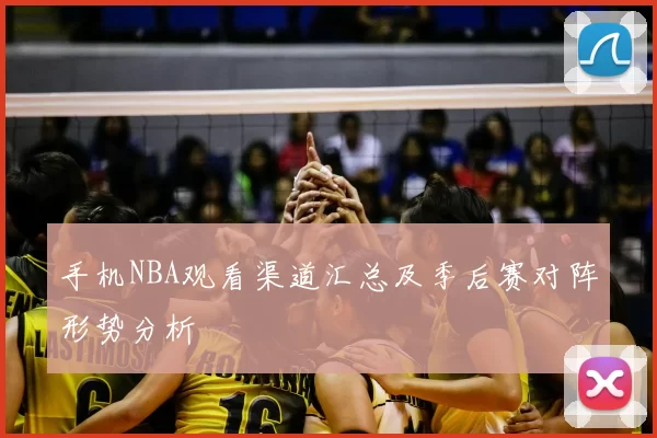 手机NBA观看渠道汇总及季后赛对阵形势分析