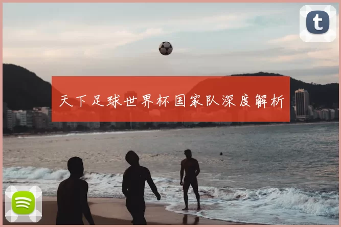 天下足球世界杯国家队深度解析