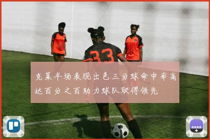 克莱半场表现出色三分球命中率高达百分之百助力球队取得领先