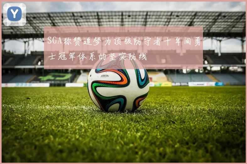 SGA称赞追梦为顶级防守者十年间勇士冠军体系的坚实防线