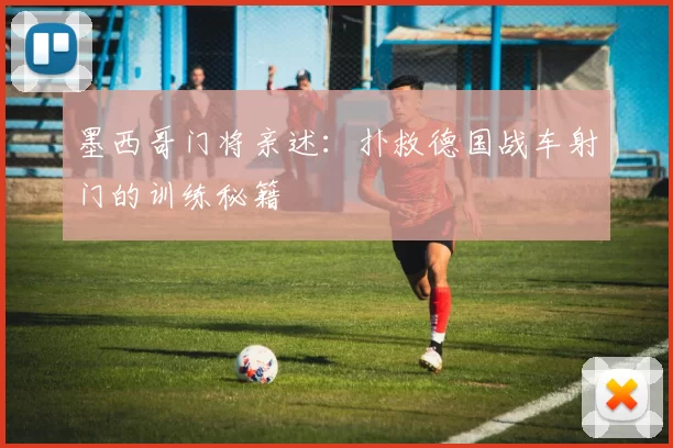 墨西哥门将亲述:扑救德国战车射门的训练秘籍