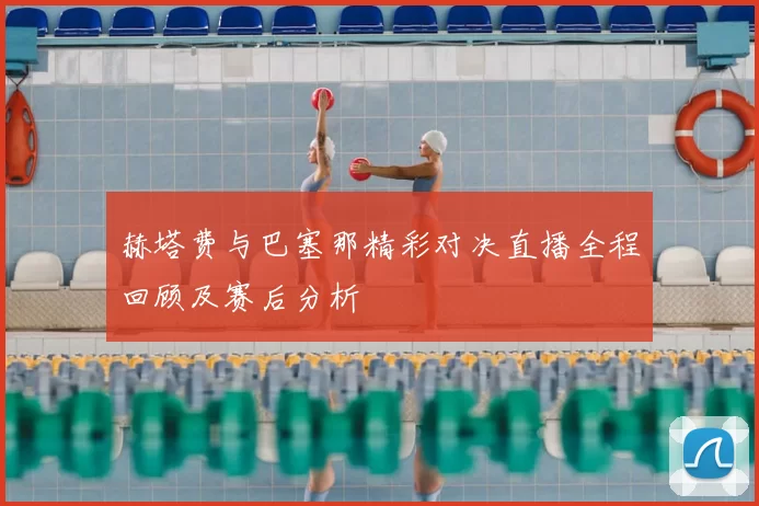 赫塔费与巴塞那精彩对决直播全程回顾及赛后分析