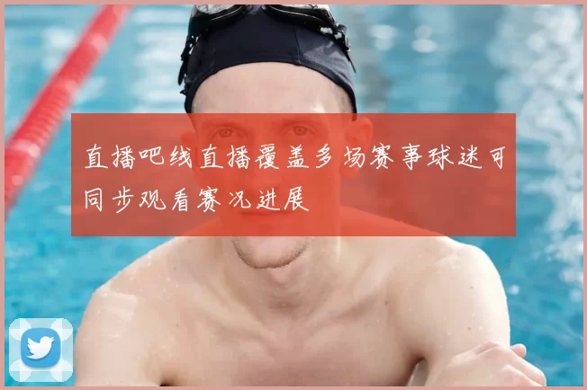 直播吧线直播覆盖多场赛事球迷可同步观看赛况进展