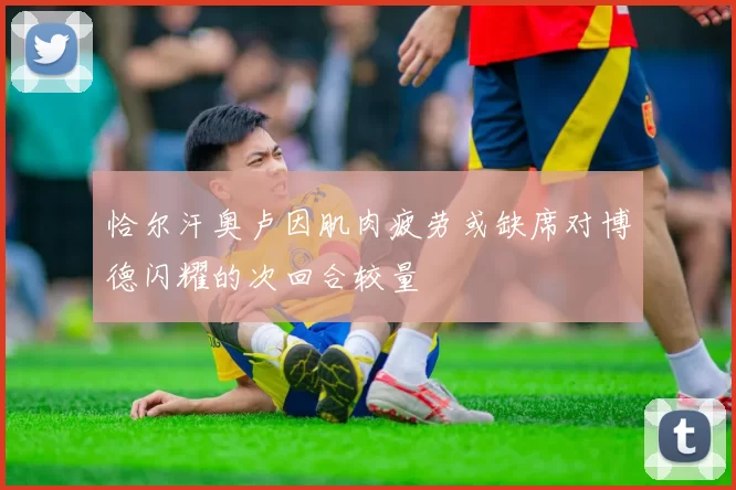 恰尔汗奥卢因肌肉疲劳或缺席对博德闪耀的次回合较量