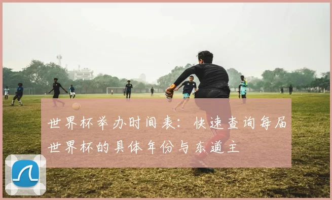 世界杯举办时间表:快速查询每届世界杯的具体年份与东道主