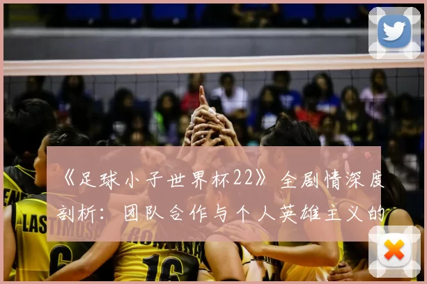 《足球小子世界杯22》全剧情深度剖析:团队合作与个人英雄主义的完美平衡