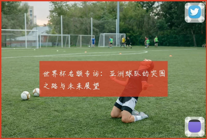 世界杯名额专访:亚洲球队的突围之路与未来展望
