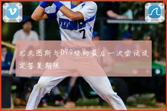 尤文图斯与DV9续约最后一次尝试设定答复期限