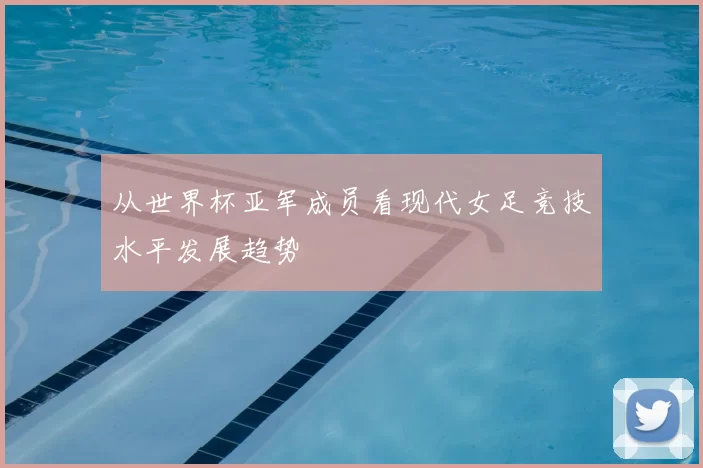 从世界杯亚军成员看现代女足竞技水平发展趋势