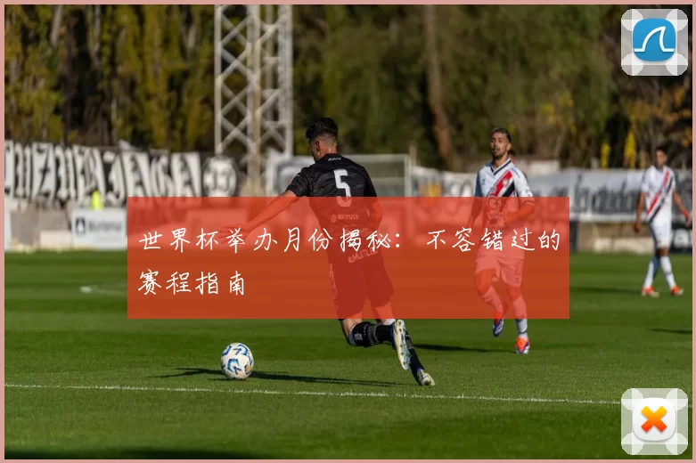 世界杯举办月份揭秘:不容错过的赛程指南