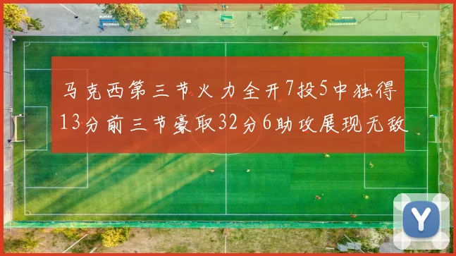 马克西第三节火力全开7投5中独得13分前三节豪取32分6助攻展现无敌续航