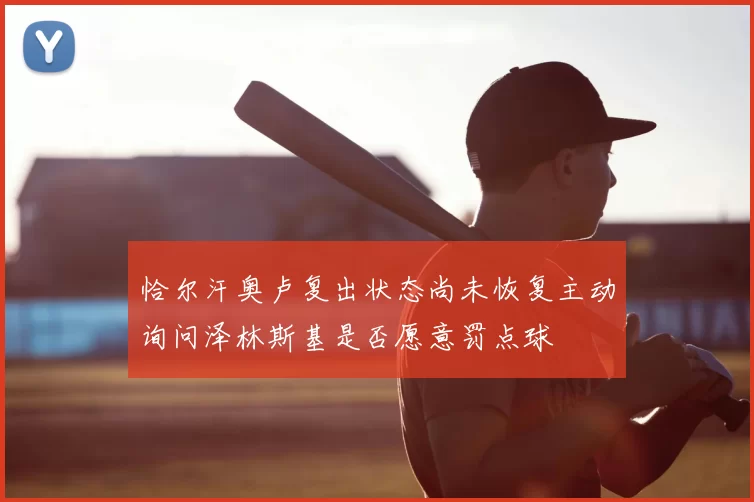 恰尔汗奥卢复出状态尚未恢复主动询问泽林斯基是否愿意罚点球