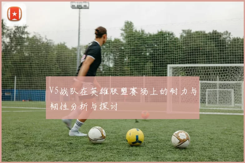 V5战队在英雄联盟赛场上的耐力与韧性分析与探讨