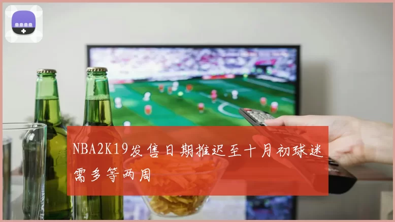 NBA2K19发售日期推迟至十月初球迷需多等两周