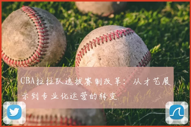 CBA拉拉队选拔赛制改革：从才艺展示到专业化运营的转变