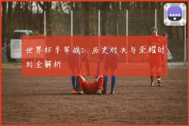 世界杯季军战：历史对决与荣耀时刻全解析