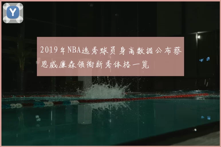 2019年NBA选秀球员身高数据公布蔡恩威廉森领衔新秀体格一览