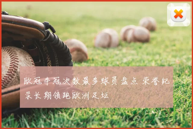 欧冠夺冠次数最多球员盘点 荣誉纪录长期领跑欧洲足坛